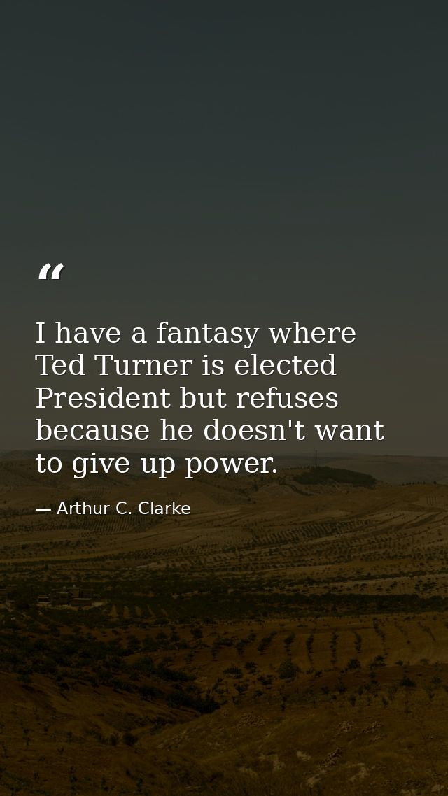 I have a fantasy where Ted Turner is elected President but refuses because he doesn't want to give up power. — Arthur C. Clarke
