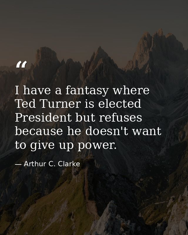 I have a fantasy where Ted Turner is elected President but refuses because he doesn't want to give up power. — Arthur C. Clarke