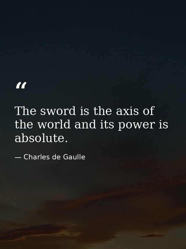 The sword is the axis of the world and its power is absolute. — Charles de Gaulle