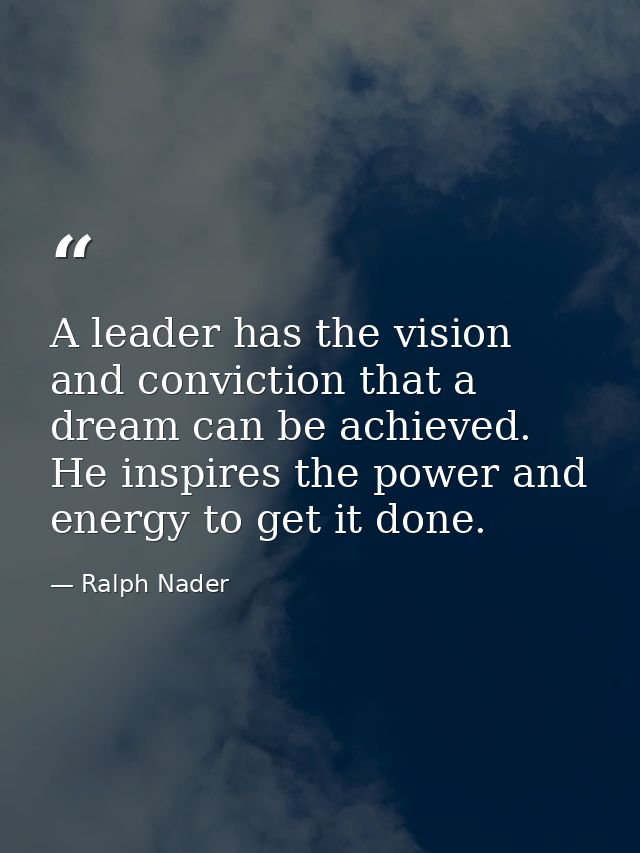 A leader has the vision and conviction that a dream can be achieved. He inspires the power and energy to get it done. — Ralph Nader