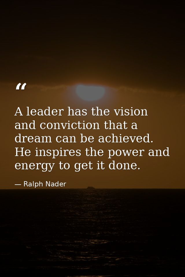 A leader has the vision and conviction that a dream can be achieved. He inspires the power and energy to get it done. — Ralph Nader