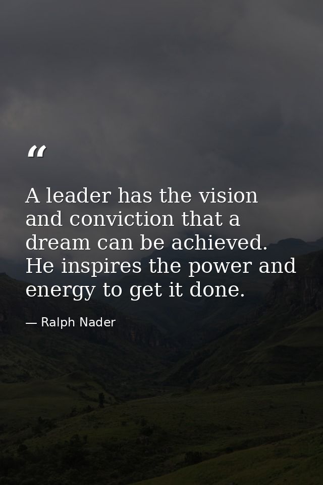 A leader has the vision and conviction that a dream can be achieved. He inspires the power and energy to get it done. — Ralph Nader