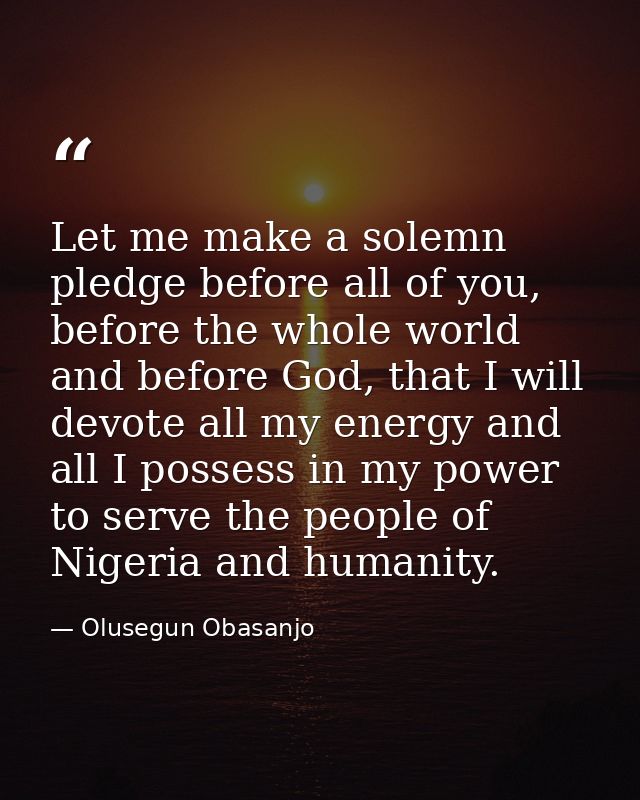 Let me make a solemn pledge before all of you, before the whole world and before God, that I will devote all my energy a — Olusegun Obasanjo