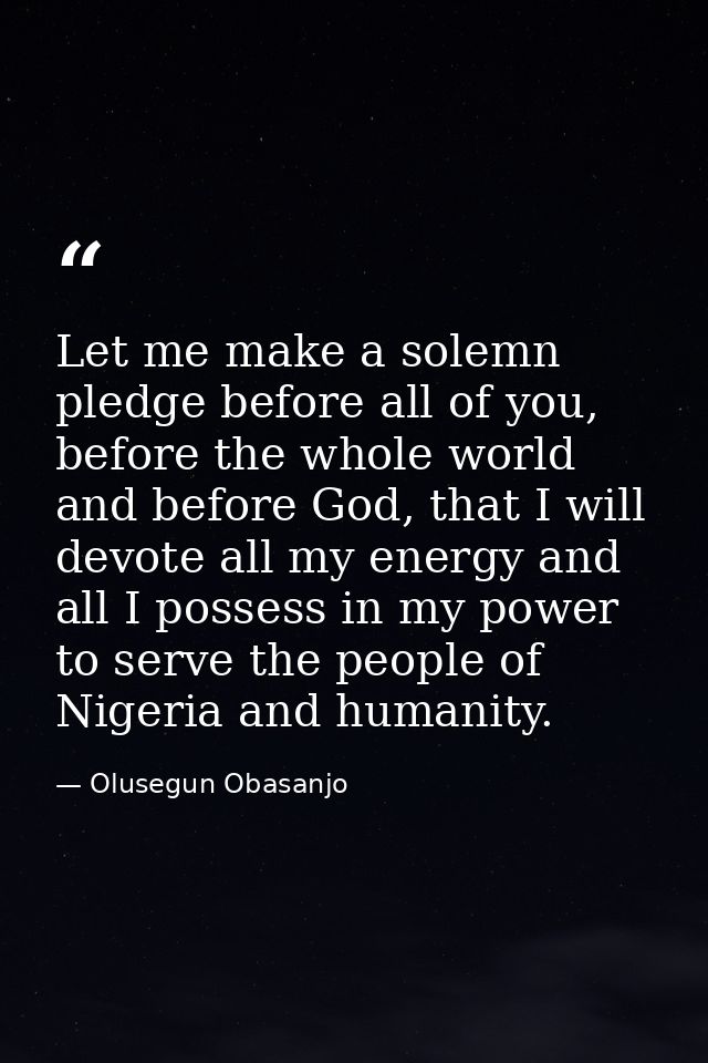 Let me make a solemn pledge before all of you, before the whole world and before God, that I will devote all my energy a — Olusegun Obasanjo