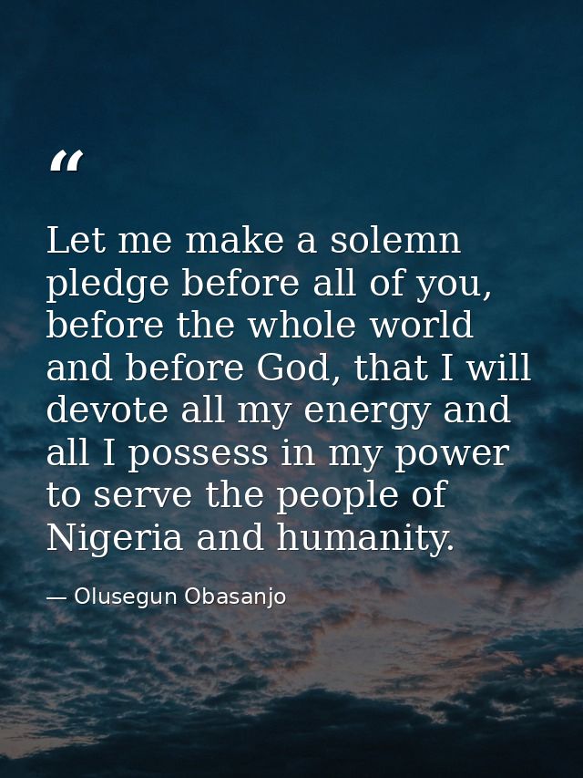 Let me make a solemn pledge before all of you, before the whole world and before God, that I will devote all my energy a — Olusegun Obasanjo
