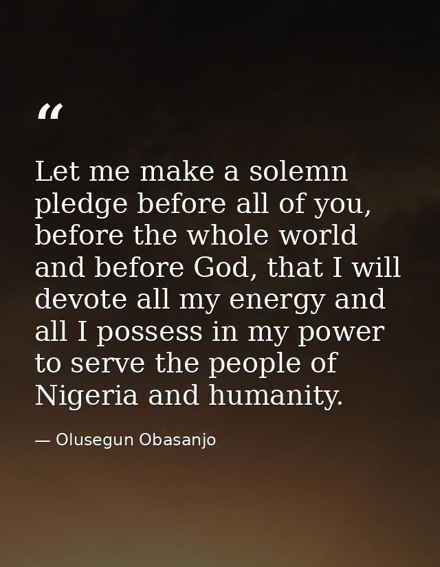 Let me make a solemn pledge before all of you, before the whole world and before God, that I will devote all my energy a — Olusegun Obasanjo