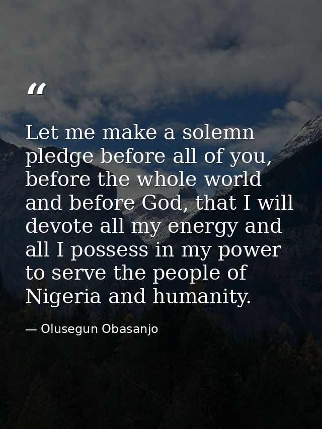 Let me make a solemn pledge before all of you, before the whole world and before God, that I will devote all my energy a — Olusegun Obasanjo