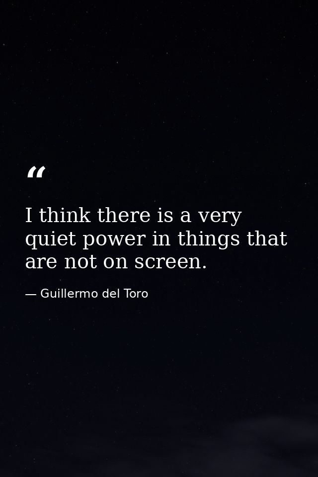 I think there is a very quiet power in things that are not on screen. — Guillermo del Toro