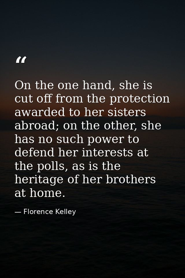 On the one hand, she is cut off from the protection awarded to her sisters abroad; on the other, she has no such power t — Florence Kelley