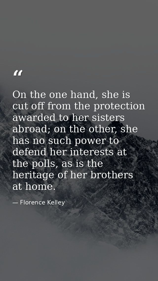 On the one hand, she is cut off from the protection awarded to her sisters abroad; on the other, she has no such power t — Florence Kelley