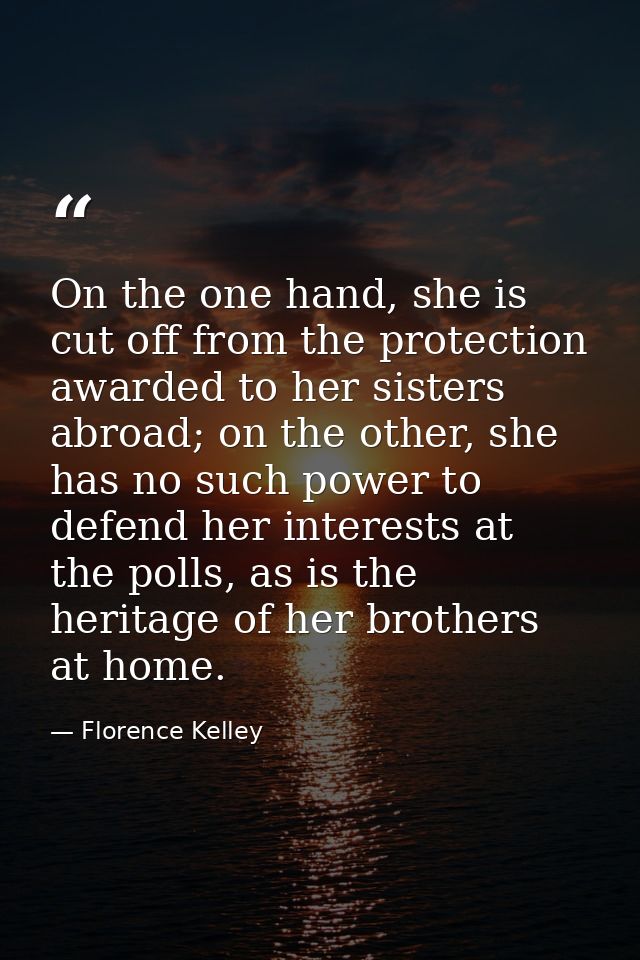 On the one hand, she is cut off from the protection awarded to her sisters abroad; on the other, she has no such power t — Florence Kelley