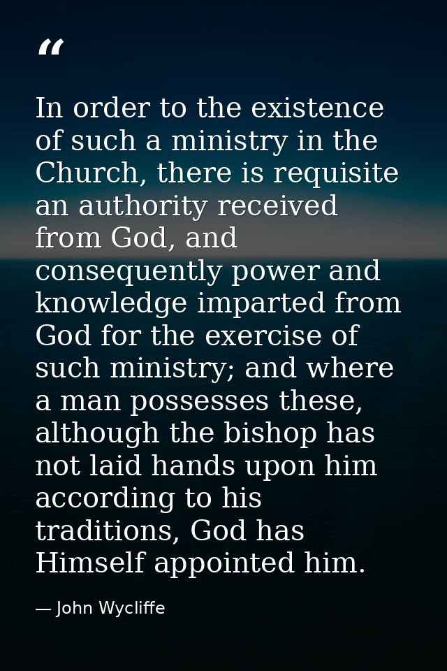 In order to the existence of such a ministry in the Church, there is requisite an authority received from God, and conse — John Wycliffe