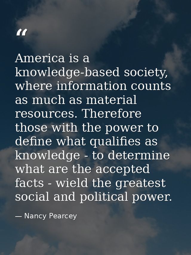America is a knowledge-based society, where information counts as much as material resources. Therefore those with the p — Nancy Pearcey