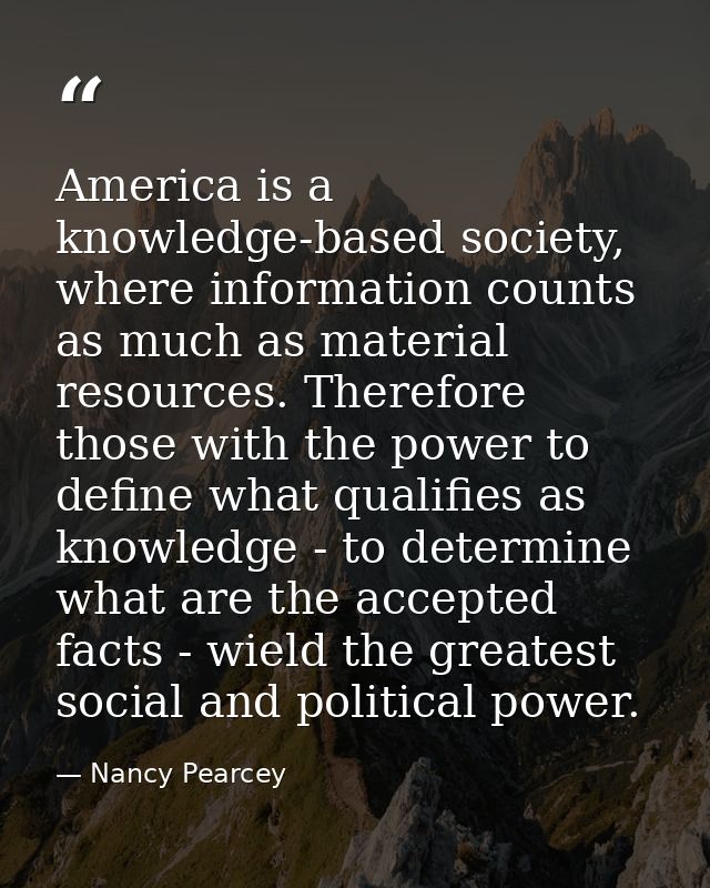 America is a knowledge-based society, where information counts as much as material resources. Therefore those with the p — Nancy Pearcey
