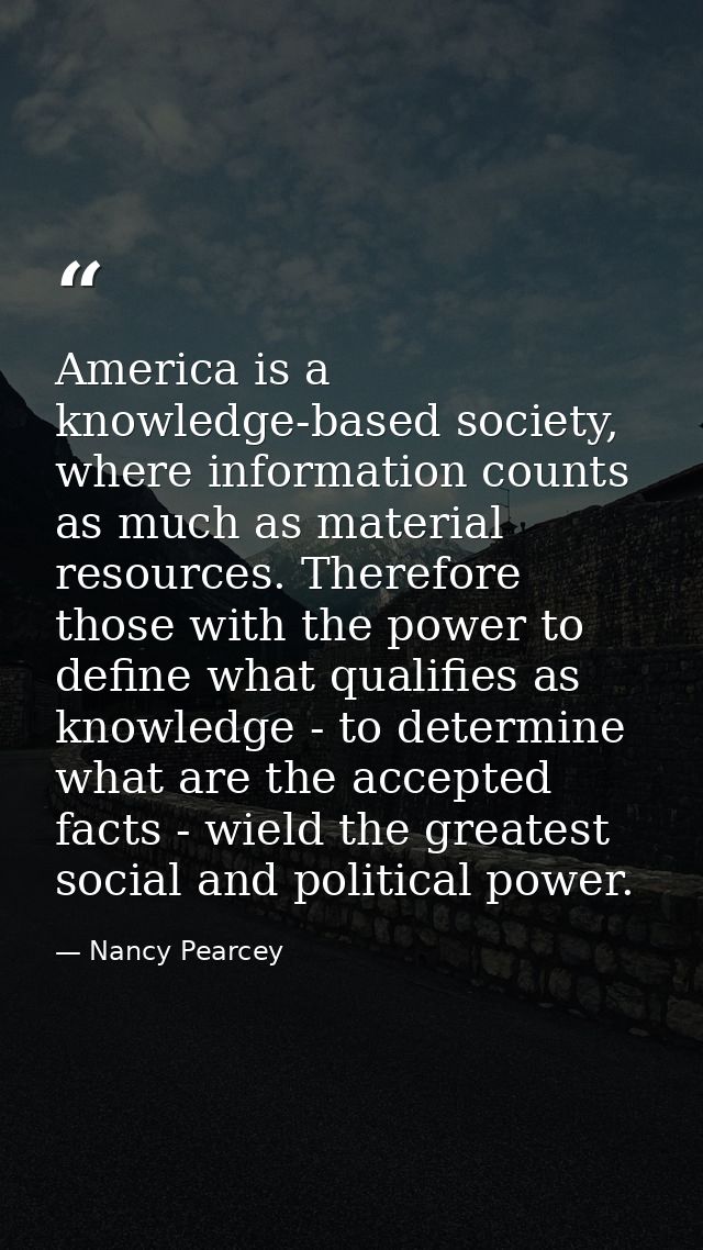 America is a knowledge-based society, where information counts as much as material resources. Therefore those with the p — Nancy Pearcey