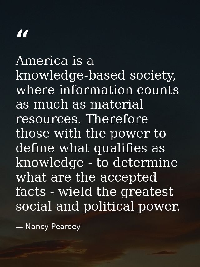 America is a knowledge-based society, where information counts as much as material resources. Therefore those with the p — Nancy Pearcey