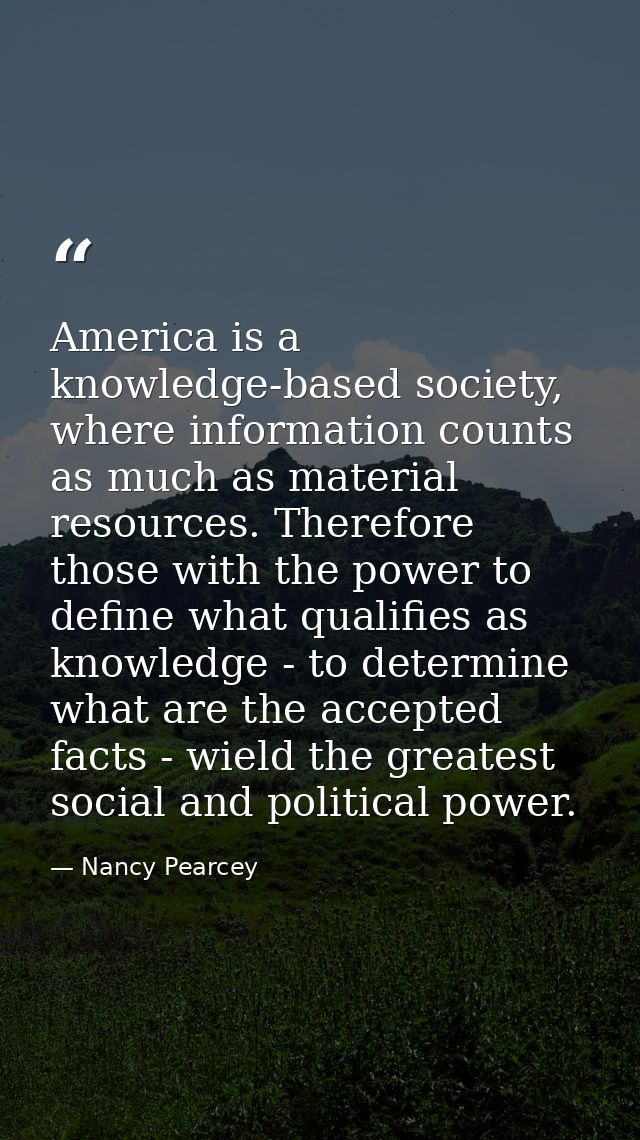 America is a knowledge-based society, where information counts as much as material resources. Therefore those with the p — Nancy Pearcey
