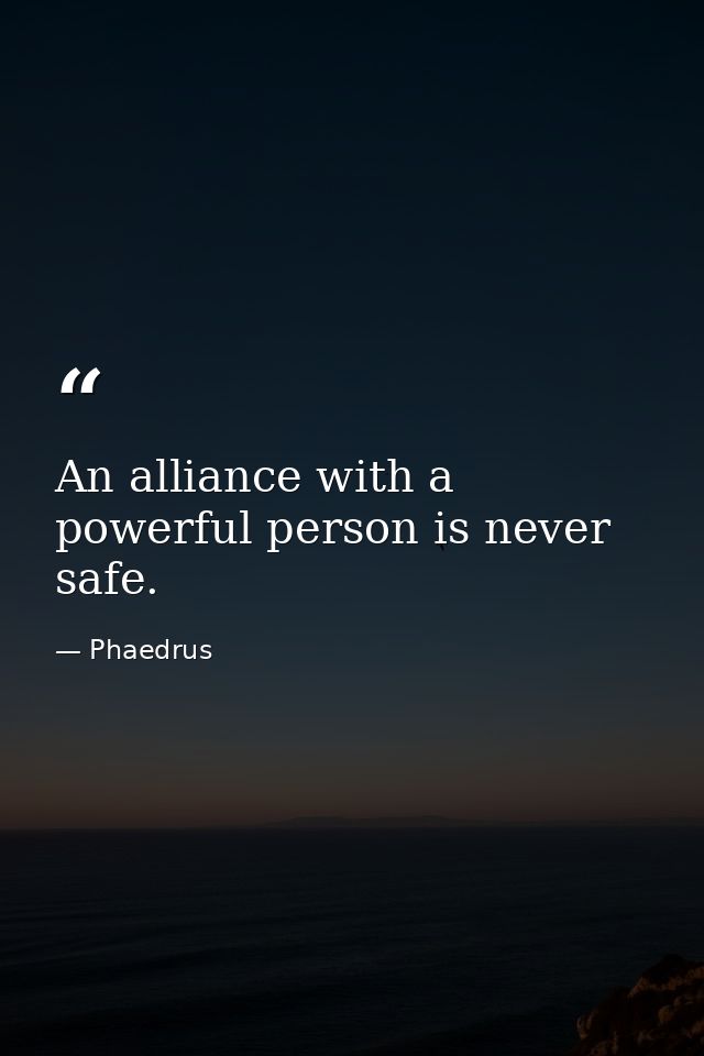 An alliance with a powerful person is never safe. — Phaedrus