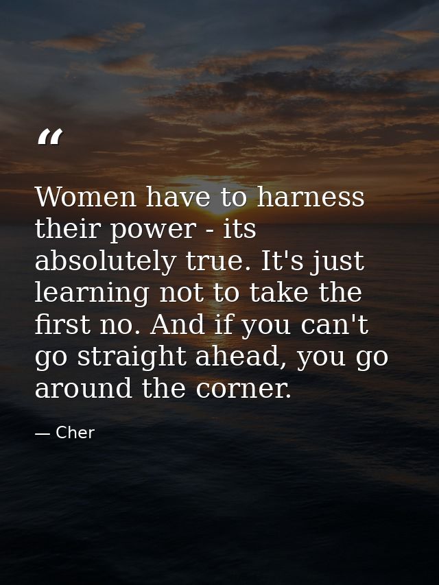 Women have to harness their power - its absolutely true. It's just learning not to take the first no. And if you can't g — Cher