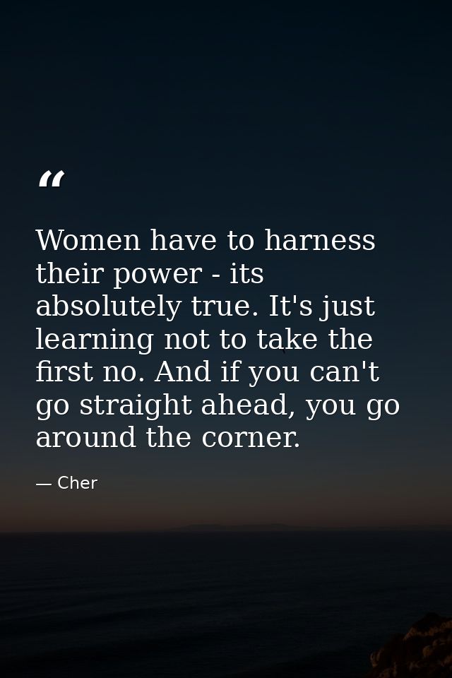 Women have to harness their power - its absolutely true. It's just learning not to take the first no. And if you can't g — Cher