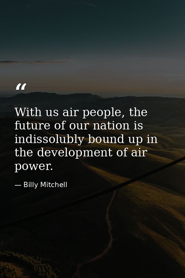 With us air people, the future of our nation is indissolubly bound up in the development of air power. — Billy Mitchell