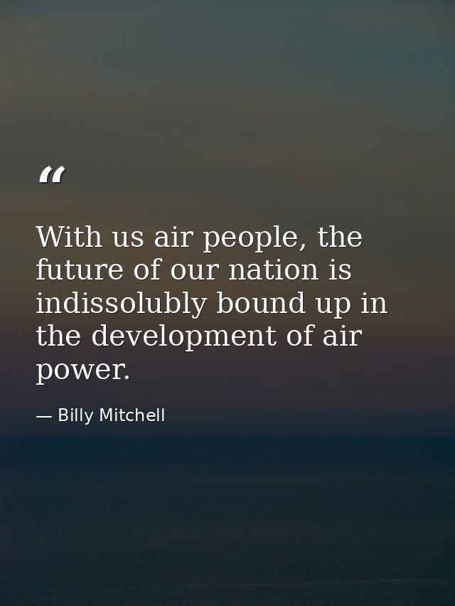 With us air people, the future of our nation is indissolubly bound up in the development of air power. — Billy Mitchell
