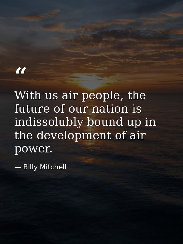 With us air people, the future of our nation is indissolubly bound up in the development of air power. — Billy Mitchell