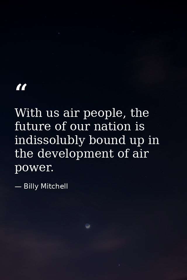 With us air people, the future of our nation is indissolubly bound up in the development of air power. — Billy Mitchell