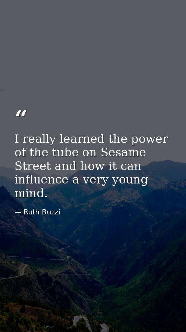I really learned the power of the tube on Sesame Street and how it can influence a very young mind. — Ruth Buzzi