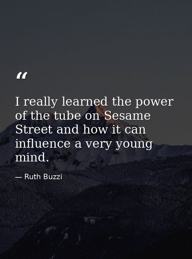 I really learned the power of the tube on Sesame Street and how it can influence a very young mind. — Ruth Buzzi