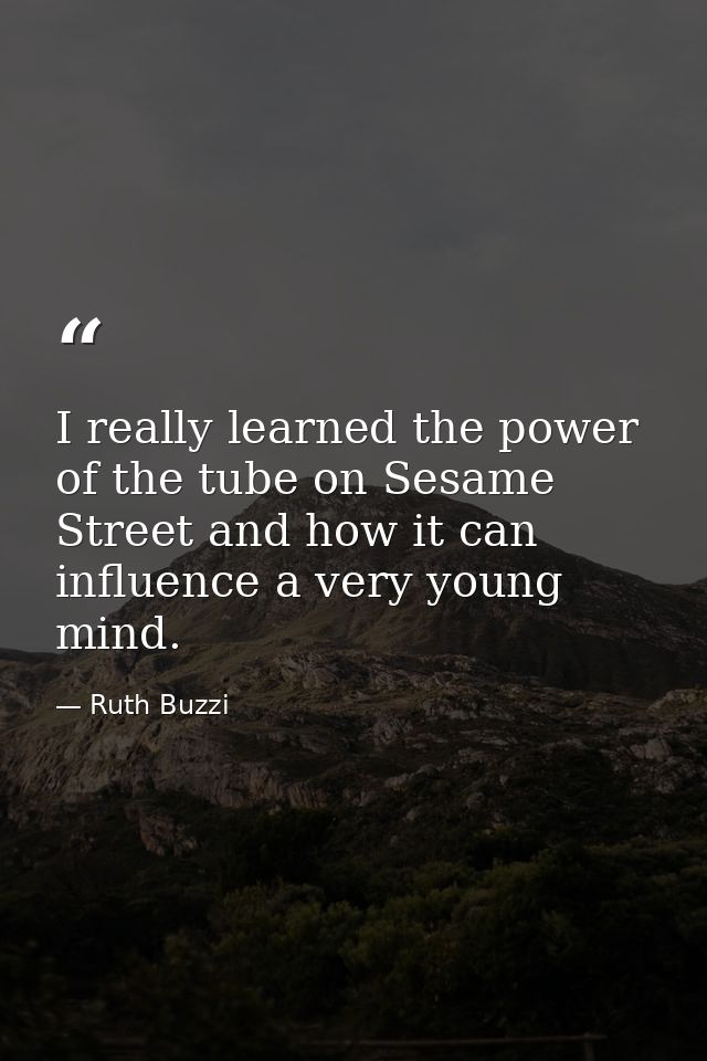 I really learned the power of the tube on Sesame Street and how it can influence a very young mind. — Ruth Buzzi