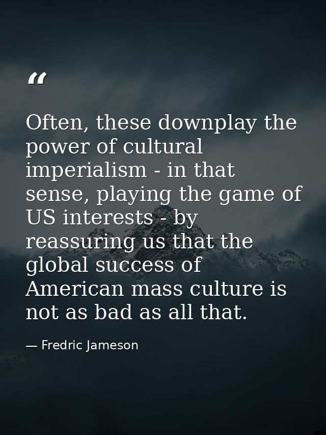 Often, these downplay the power of cultural imperialism - in that sense, playing the game of US interests - by reassurin — Fredric Jameson