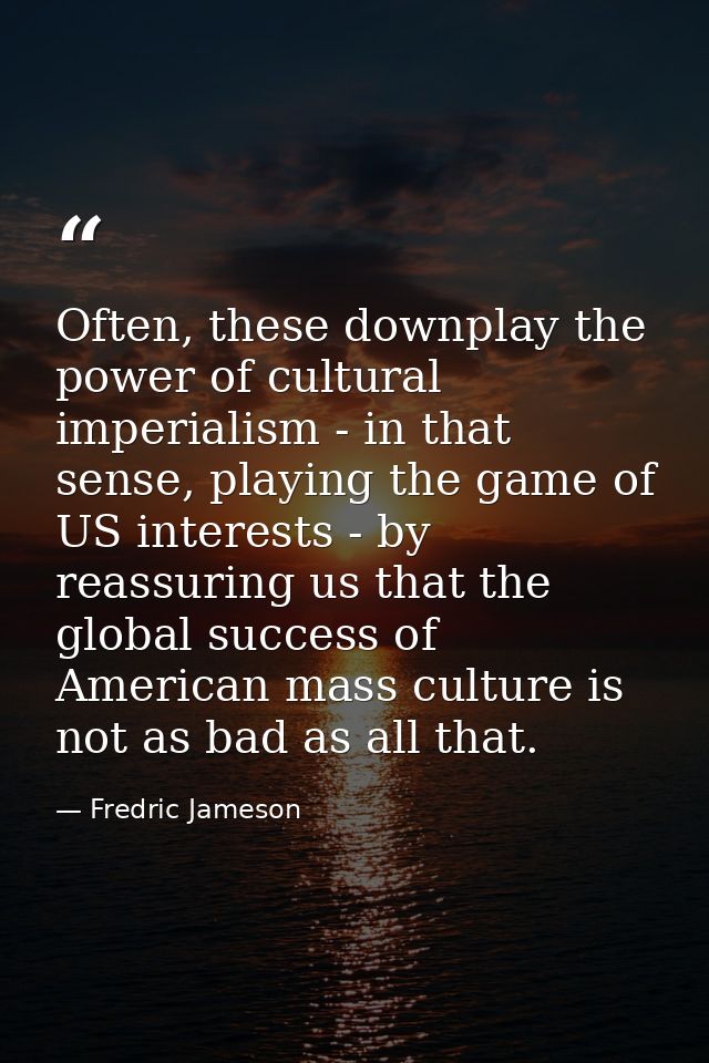 Often, these downplay the power of cultural imperialism - in that sense, playing the game of US interests - by reassurin — Fredric Jameson