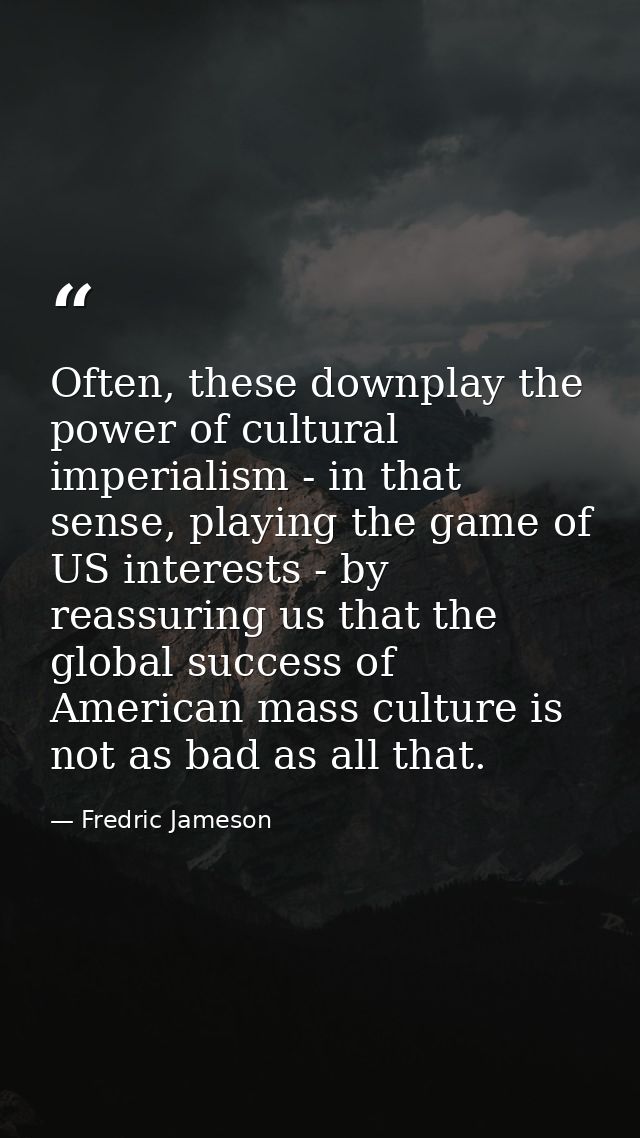 Often, these downplay the power of cultural imperialism - in that sense, playing the game of US interests - by reassurin — Fredric Jameson