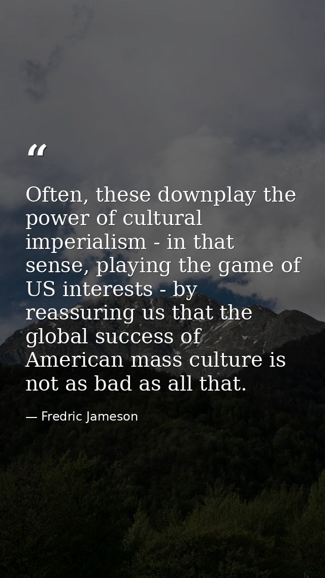 Often, these downplay the power of cultural imperialism - in that sense, playing the game of US interests - by reassurin — Fredric Jameson