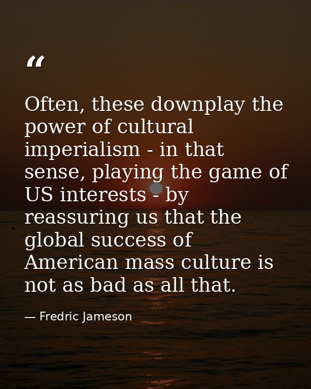 Often, these downplay the power of cultural imperialism - in that sense, playing the game of US interests - by reassurin — Fredric Jameson