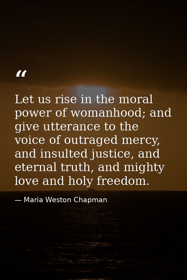 Let us rise in the moral power of womanhood; and give utterance to the voice of outraged mercy, and insulted justice, an — Maria Weston Chapman