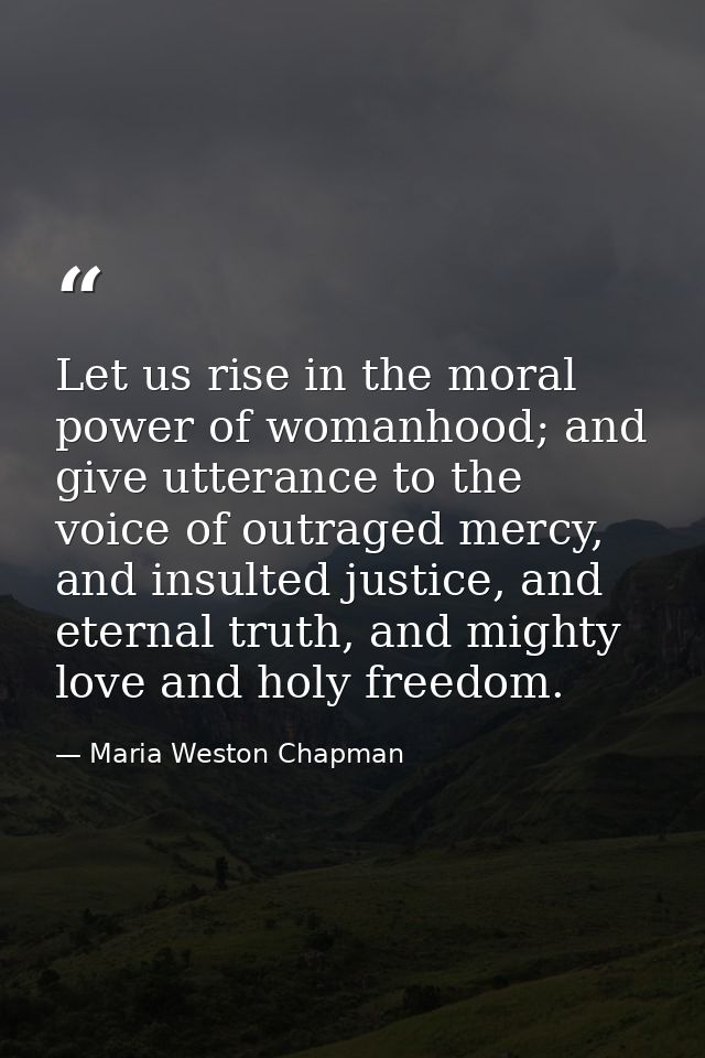 Let us rise in the moral power of womanhood; and give utterance to the voice of outraged mercy, and insulted justice, an — Maria Weston Chapman