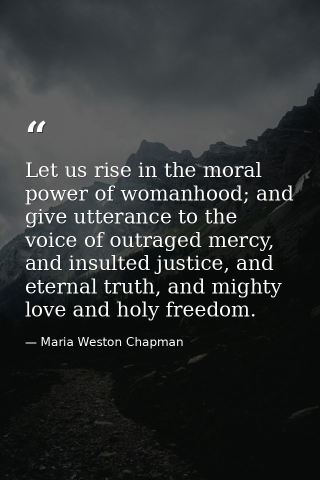 Let us rise in the moral power of womanhood; and give utterance to the voice of outraged mercy, and insulted justice, an — Maria Weston Chapman