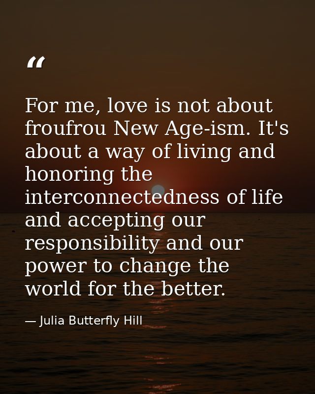 For me, love is not about froufrou New Age-ism. It's about a way of living and honoring the interconnectedness of life a — Julia Butterfly Hill
