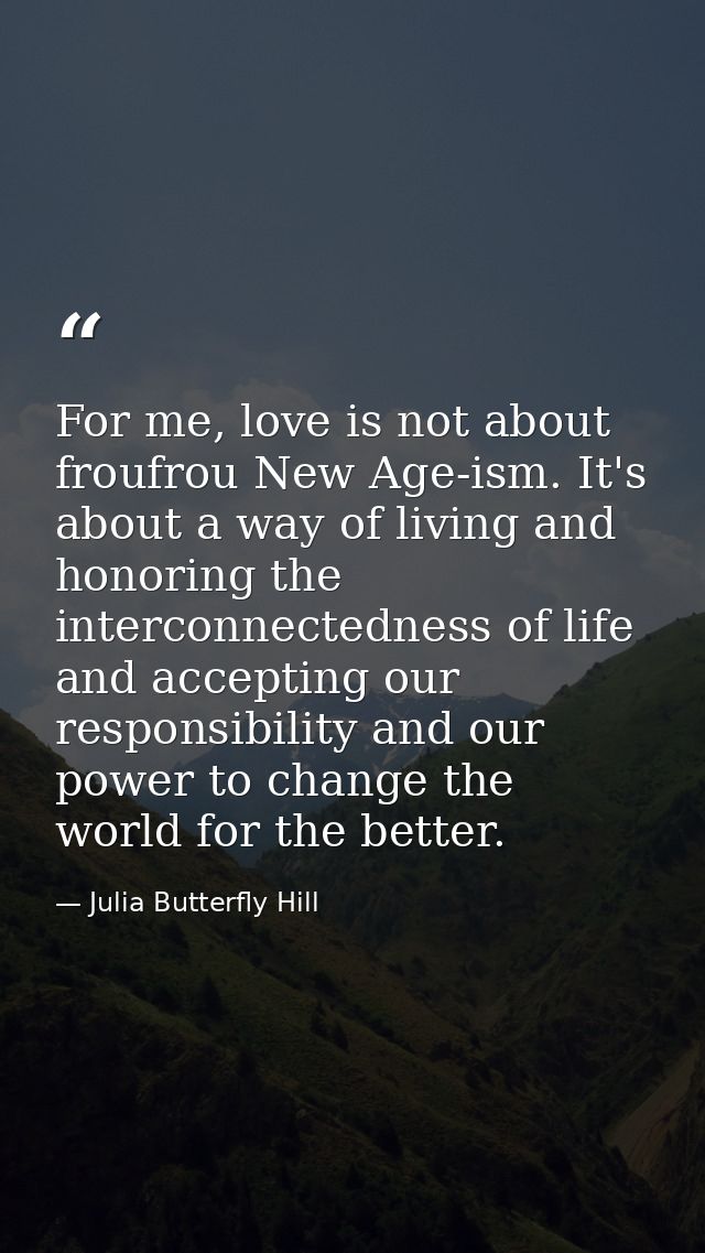 For me, love is not about froufrou New Age-ism. It's about a way of living and honoring the interconnectedness of life a — Julia Butterfly Hill