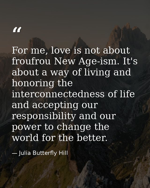 For me, love is not about froufrou New Age-ism. It's about a way of living and honoring the interconnectedness of life a — Julia Butterfly Hill