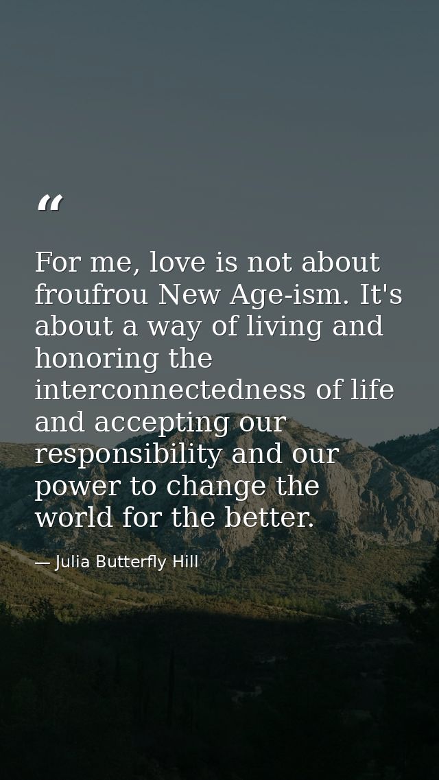 For me, love is not about froufrou New Age-ism. It's about a way of living and honoring the interconnectedness of life a — Julia Butterfly Hill