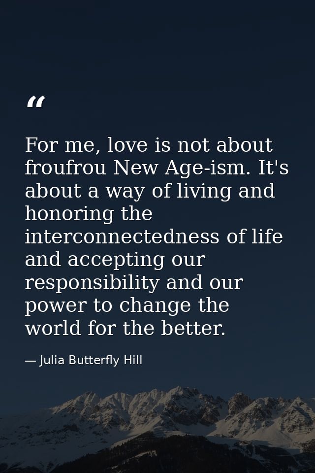 For me, love is not about froufrou New Age-ism. It's about a way of living and honoring the interconnectedness of life a — Julia Butterfly Hill