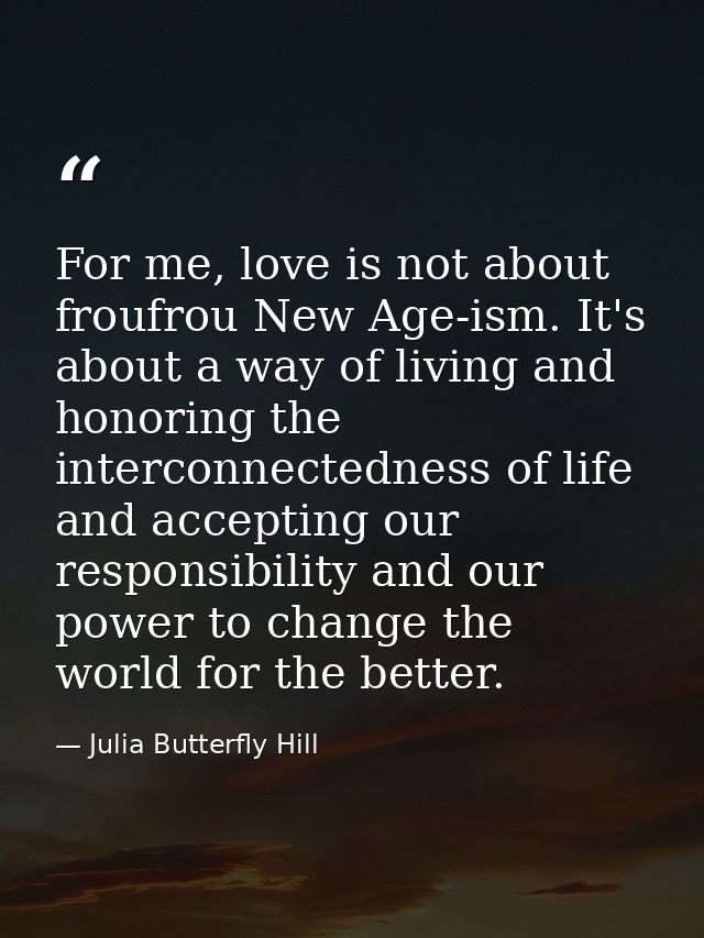 For me, love is not about froufrou New Age-ism. It's about a way of living and honoring the interconnectedness of life a — Julia Butterfly Hill