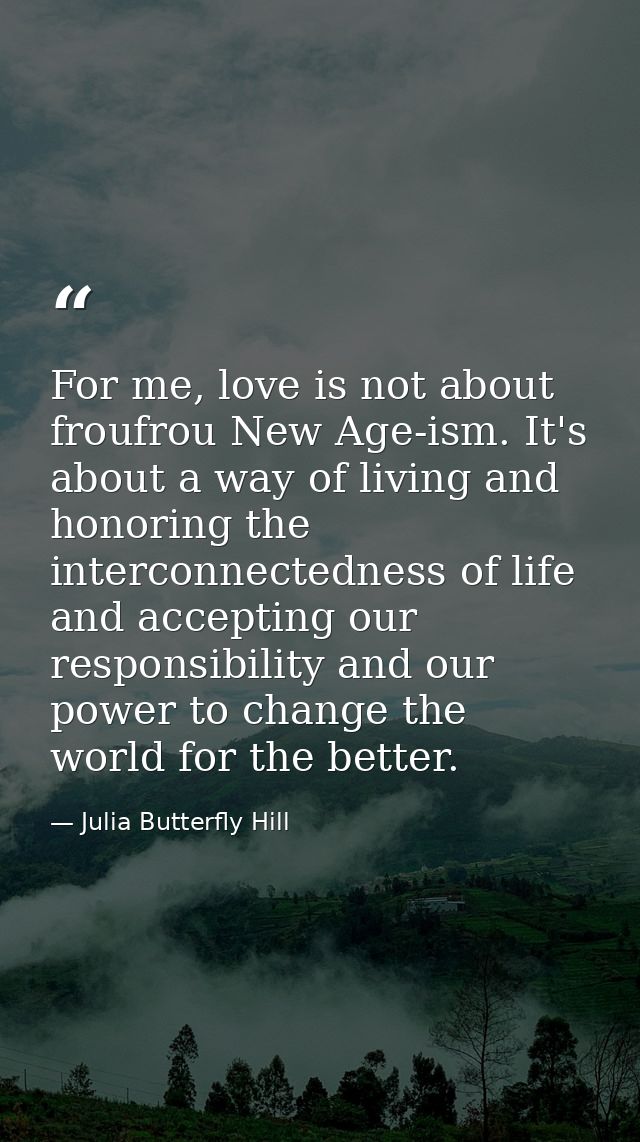 For me, love is not about froufrou New Age-ism. It's about a way of living and honoring the interconnectedness of life a — Julia Butterfly Hill