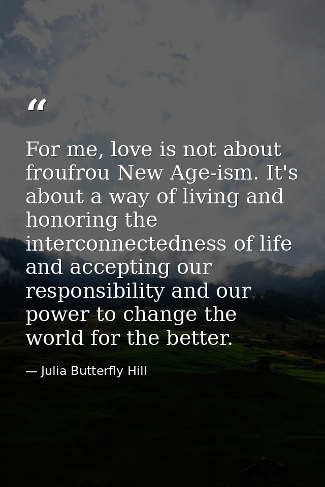 For me, love is not about froufrou New Age-ism. It's about a way of living and honoring the interconnectedness of life a — Julia Butterfly Hill