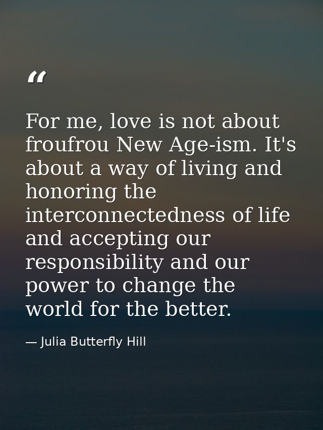 For me, love is not about froufrou New Age-ism. It's about a way of living and honoring the interconnectedness of life a — Julia Butterfly Hill