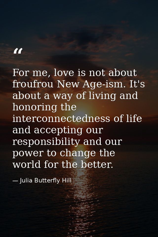 For me, love is not about froufrou New Age-ism. It's about a way of living and honoring the interconnectedness of life a — Julia Butterfly Hill