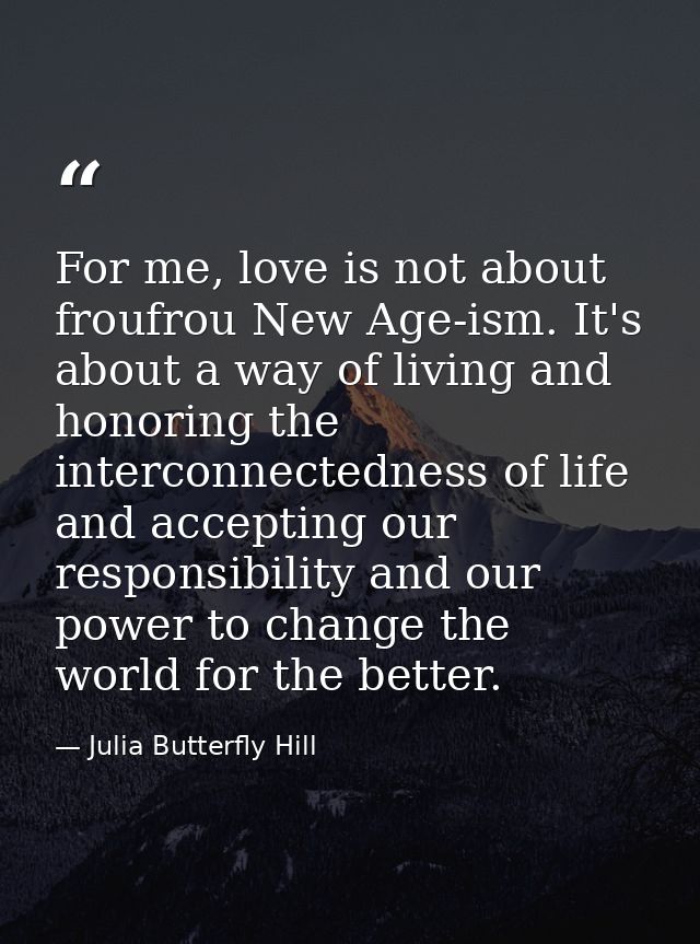 For me, love is not about froufrou New Age-ism. It's about a way of living and honoring the interconnectedness of life a — Julia Butterfly Hill